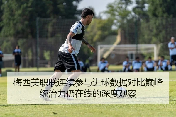 梅西美职联连续参与进球数据对比巅峰统治力仍在线的深度观察