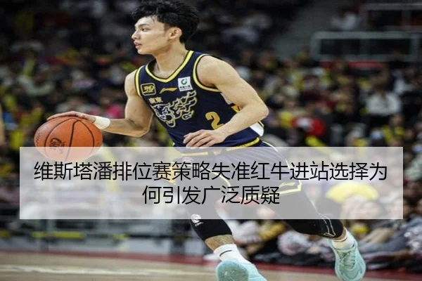 维斯塔潘排位赛策略失准红牛进站选择为何引发广泛质疑